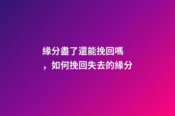 緣分盡了還能挽回嗎，如何挽回失去的緣分